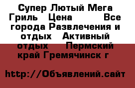Супер Лютый Мега Гриль › Цена ­ 370 - Все города Развлечения и отдых » Активный отдых   . Пермский край,Гремячинск г.